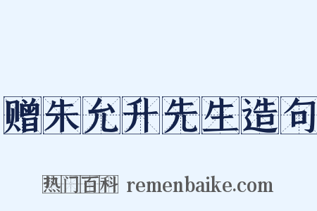 赠朱允升先生造句是什么意思的图片